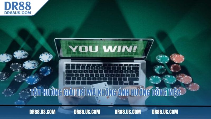 Tận hưởng giải trí mà không ảnh hưởng công việc