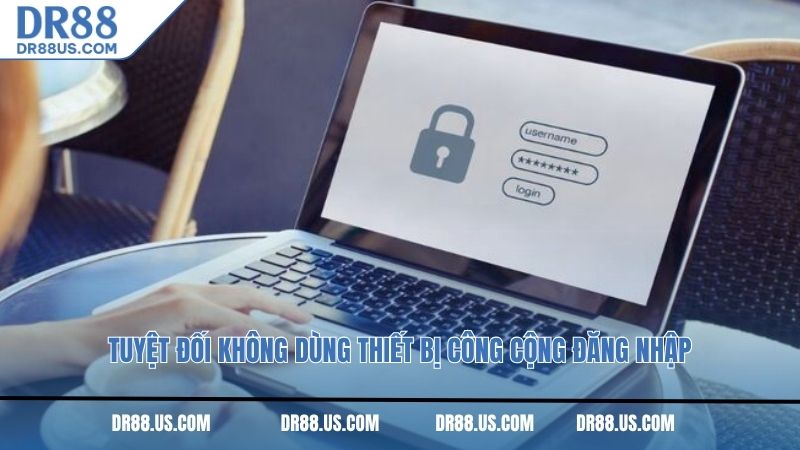 Tuyệt đối không dùng thiết bị công cộng đăng nhập